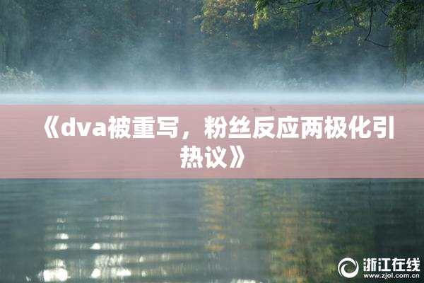 《dva被重写，粉丝反应两极化引热议》