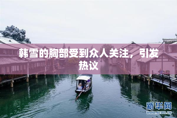 韩雪的胸部受到众人关注，引发热议