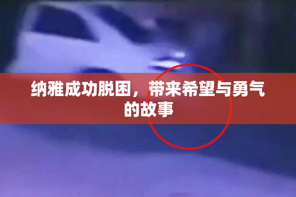 纳雅成功脱困，带来希望与勇气的故事