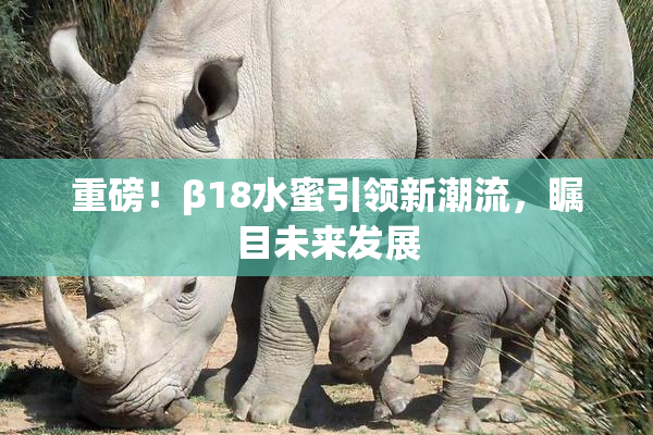 重磅！β18水蜜引领新潮流，瞩目未来发展