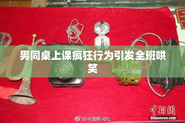 男同桌上课疯狂行为引发全班哄笑