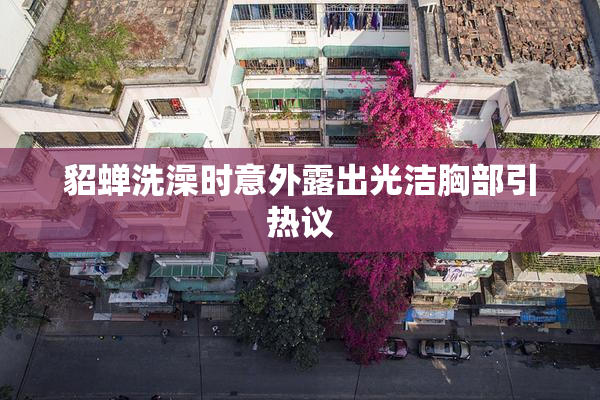 貂蝉洗澡时意外露出光洁胸部引热议