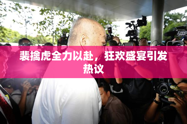 裴擒虎全力以赴，狂欢盛宴引发热议