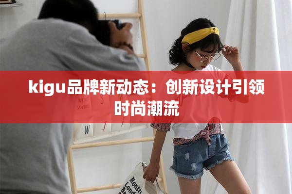 kigu品牌新动态：创新设计引领时尚潮流