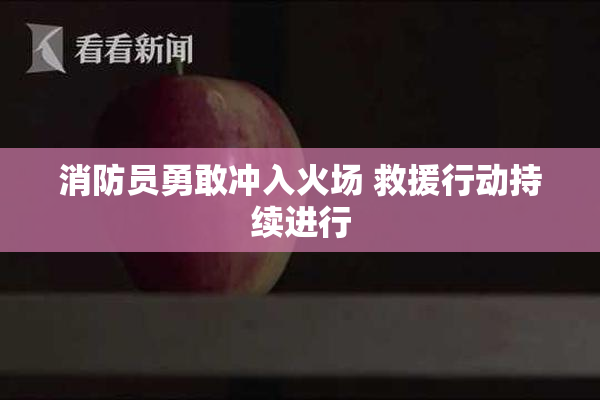 消防员勇敢冲入火场 救援行动持续进行