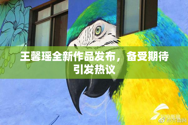 王馨瑶全新作品发布，备受期待引发热议