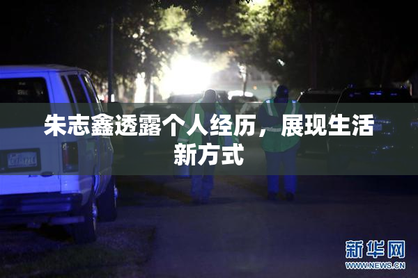 朱志鑫透露个人经历，展现生活新方式