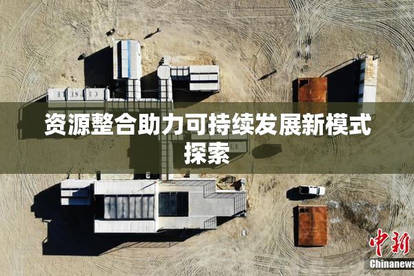 资源整合助力可持续发展新模式探索