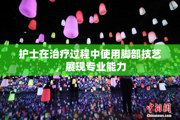 护士在治疗过程中使用脚部技艺，展现专业能力
