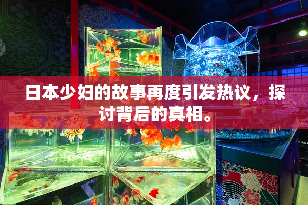 日本少妇的故事再度引发热议，探讨背后的真相。
