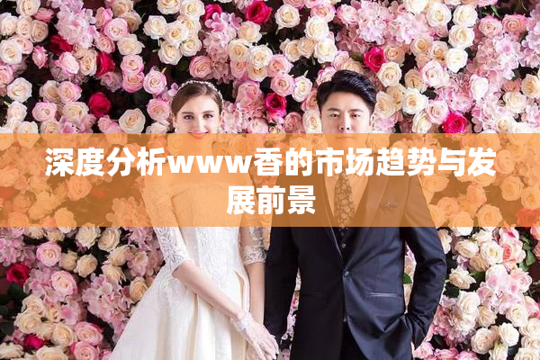 深度分析www香的市场趋势与发展前景