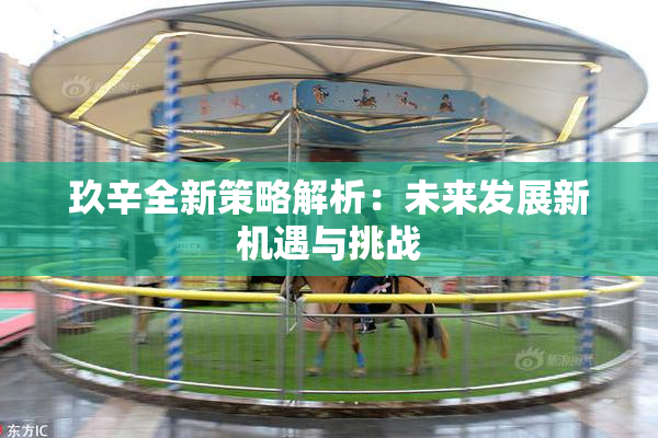 玖辛全新策略解析：未来发展新机遇与挑战