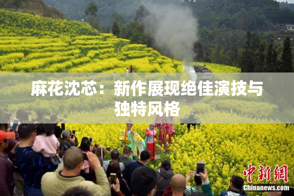 麻花沈芯：新作展现绝佳演技与独特风格