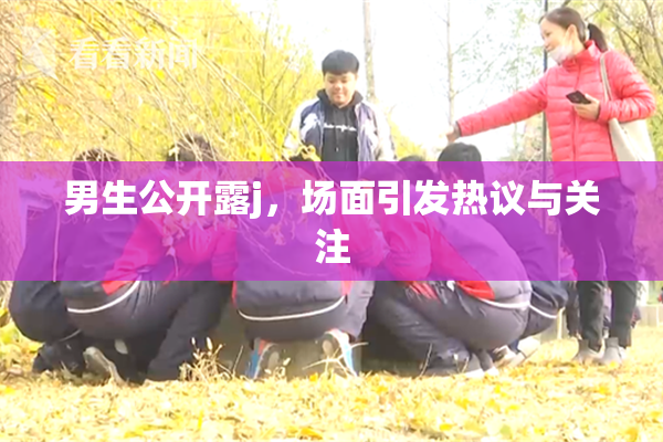 男生公开露j，场面引发热议与关注