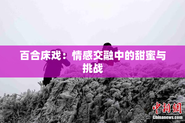 百合床戏：情感交融中的甜蜜与挑战