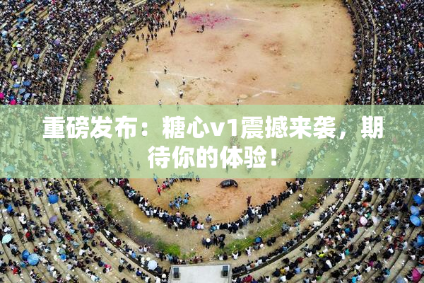 重磅发布：糖心v1震撼来袭，期待你的体验！