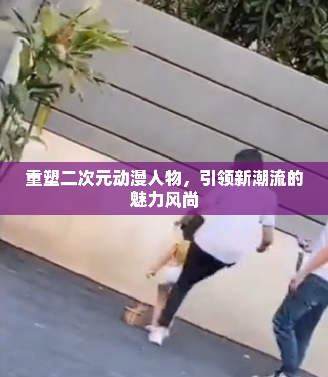 重塑二次元动漫人物，引领新潮流的魅力风尚