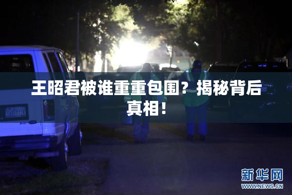 王昭君被谁重重包围？揭秘背后真相！