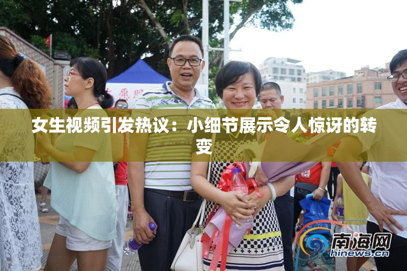 女生视频引发热议：小细节展示令人惊讶的转变