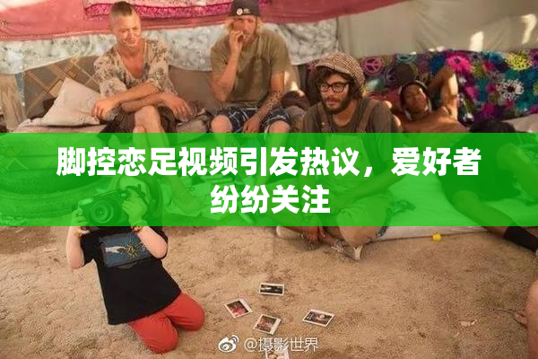 脚控恋足视频引发热议，爱好者纷纷关注
