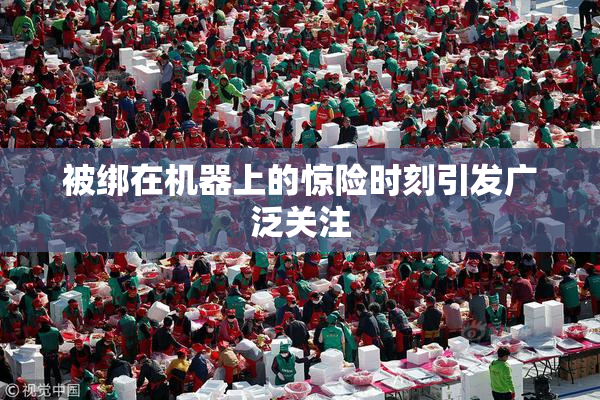 被绑在机器上的惊险时刻引发广泛关注