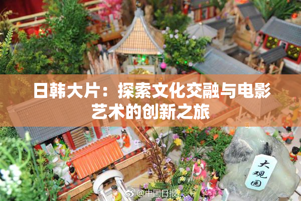 日韩大片：探索文化交融与电影艺术的创新之旅