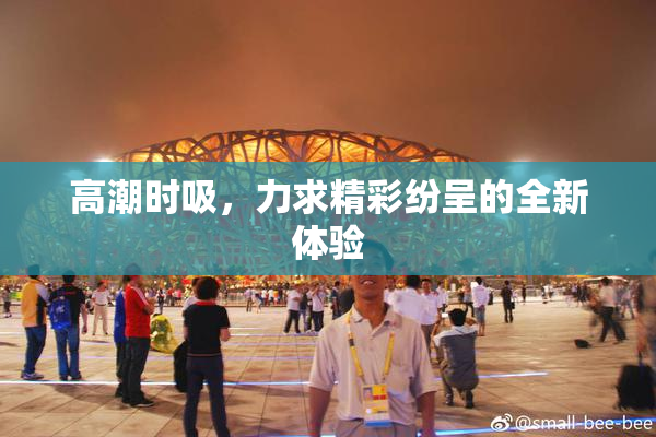 高潮时吸，力求精彩纷呈的全新体验