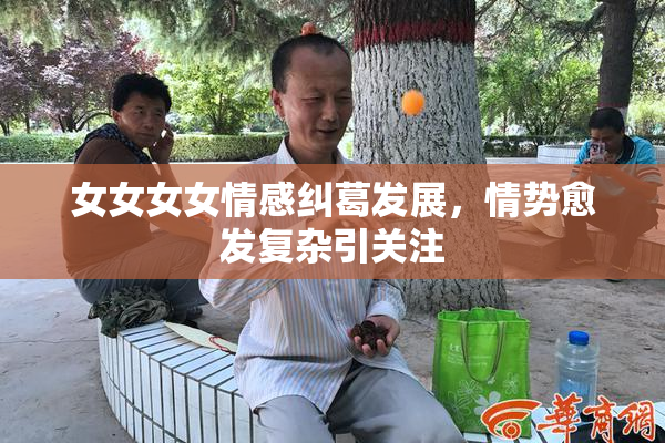 女女女女情感纠葛发展，情势愈发复杂引关注