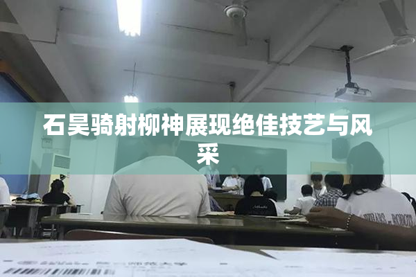 石昊骑射柳神展现绝佳技艺与风采
