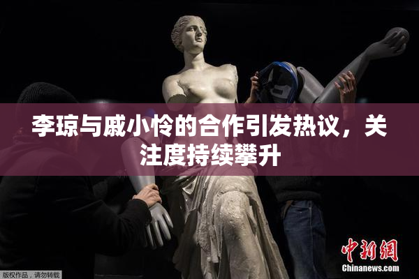 李琼与戚小怜的合作引发热议，关注度持续攀升