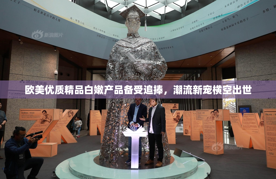 欧美优质精品白嫩产品备受追捧，潮流新宠横空出世