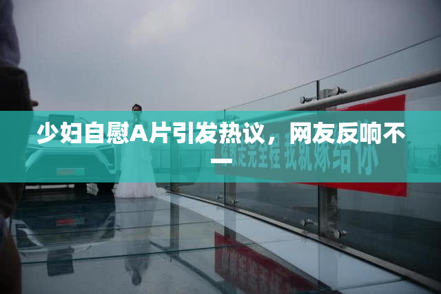 少妇自慰A片引发热议，网友反响不一