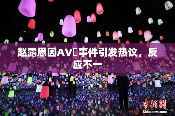 赵露思因AV婬事件引发热议，反应不一