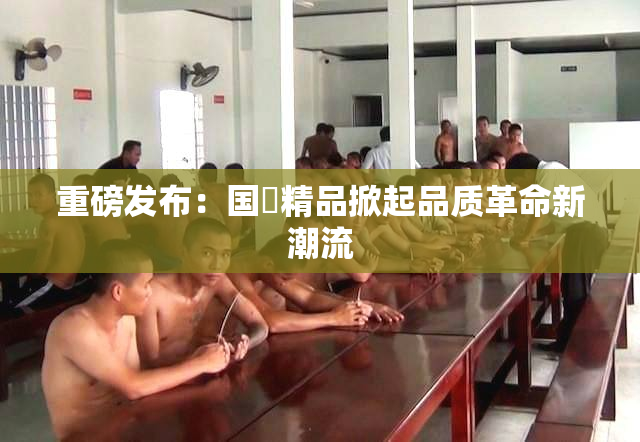 重磅发布：国產精品掀起品质革命新潮流