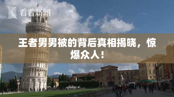 王者男男被的背后真相揭晓，惊爆众人！