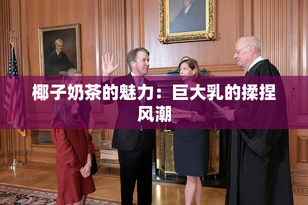 椰子奶茶的魅力：巨大乳的揉捏风潮