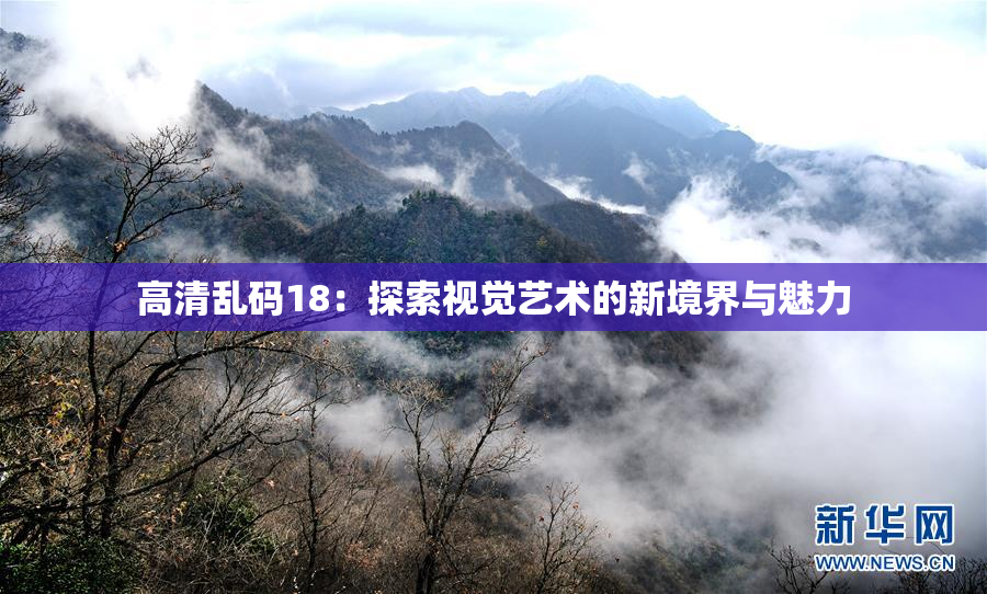 高清乱码18：探索视觉艺术的新境界与魅力