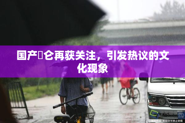国产婬仑再获关注，引发热议的文化现象