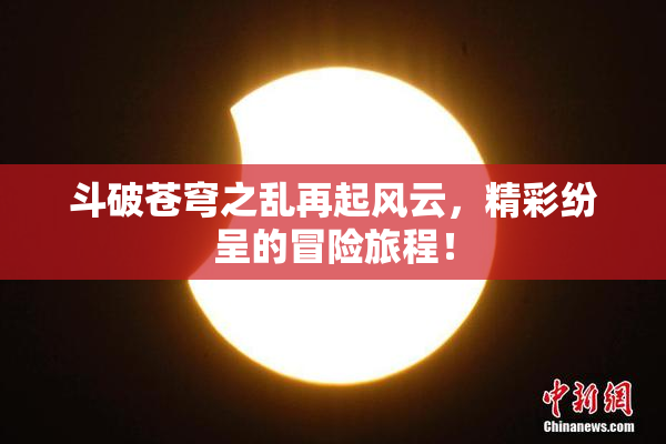 斗破苍穹之乱再起风云，精彩纷呈的冒险旅程！