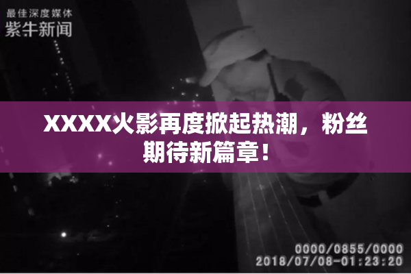 XXXX火影再度掀起热潮，粉丝期待新篇章！