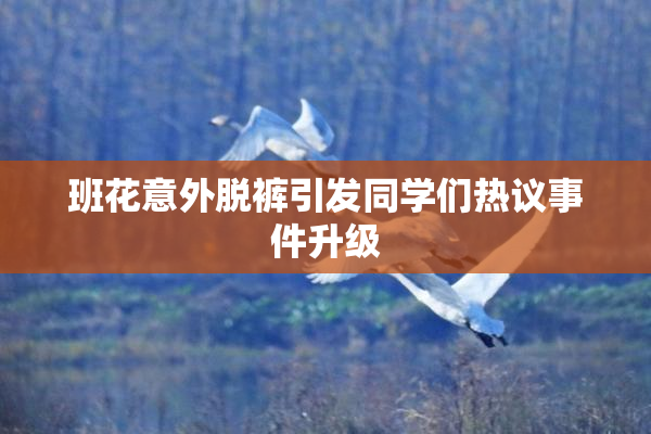 班花意外脱裤引发同学们热议事件升级
