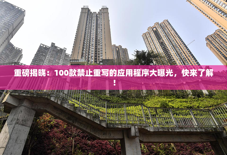 重磅揭晓：100款禁止重写的应用程序大曝光，快来了解！