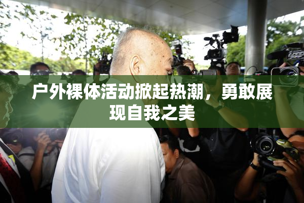 户外裸体活动掀起热潮，勇敢展现自我之美