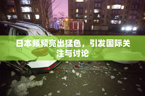 日本频频亮出猛色，引发国际关注与讨论