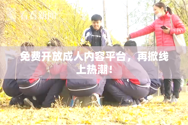 免费开放成人内容平台，再掀线上热潮！
