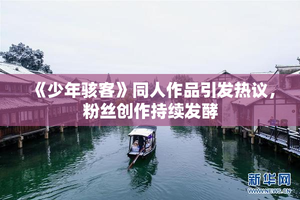 《少年骇客》同人作品引发热议，粉丝创作持续发酵