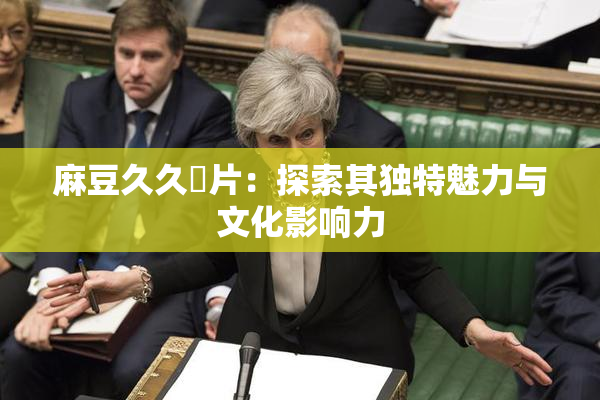 麻豆久久婬片：探索其独特魅力与文化影响力