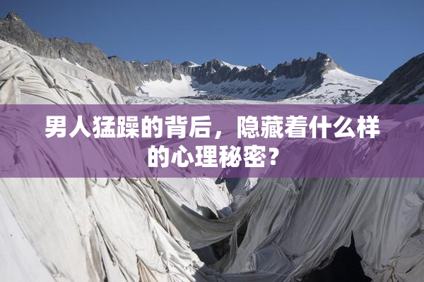 男人猛躁的背后，隐藏着什么样的心理秘密？
