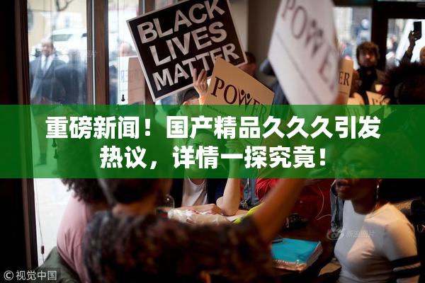 重磅新闻！国产精品久久久引发热议，详情一探究竟！