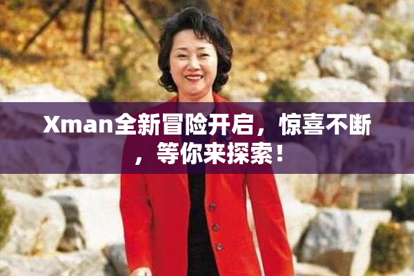 Xman全新冒险开启，惊喜不断，等你来探索！